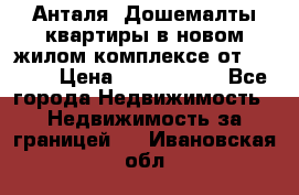 Анталя, Дошемалты квартиры в новом жилом комплексе от 39000$ › Цена ­ 2 482 000 - Все города Недвижимость » Недвижимость за границей   . Ивановская обл.